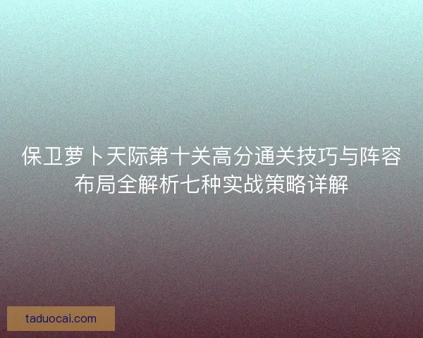 保卫萝卜天际第十关高分通关技巧与阵容布局全解析七种实战策略详解