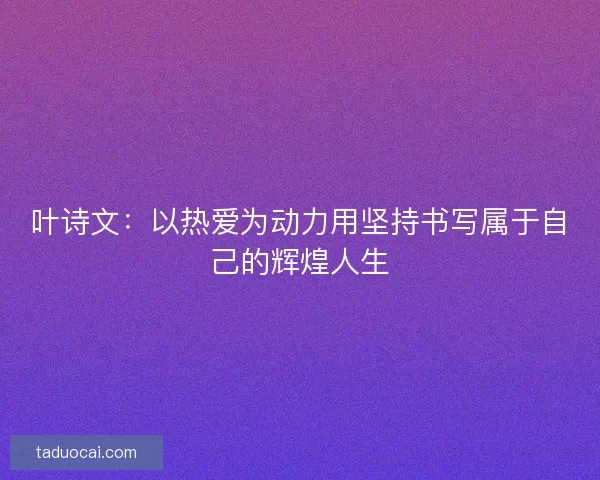 叶诗文：以热爱为动力用坚持书写属于自己的辉煌人生