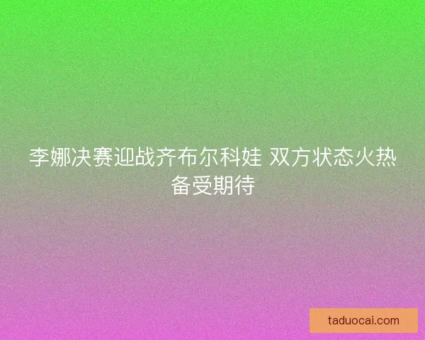 李娜决赛迎战齐布尔科娃 双方状态火热备受期待