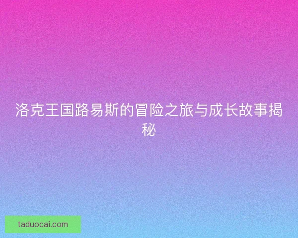 洛克王国路易斯的冒险之旅与成长故事揭秘