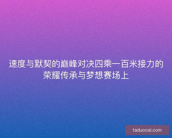速度与默契的巅峰对决四乘一百米接力的荣耀传承与梦想赛场上