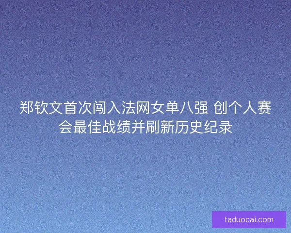 郑钦文首次闯入法网女单八强 创个人赛会最佳战绩并刷新历史纪录