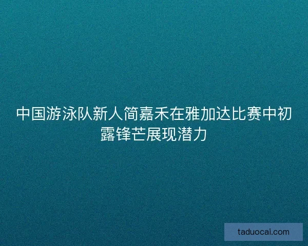 中国游泳队新人简嘉禾在雅加达比赛中初露锋芒展现潜力