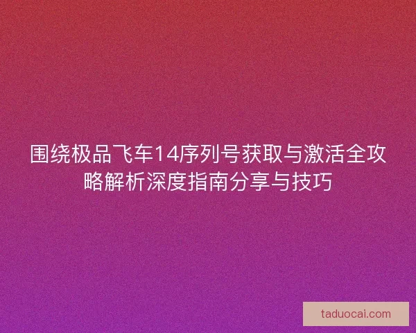 围绕极品飞车14序列号获取与激活全攻略解析深度指南分享与技巧