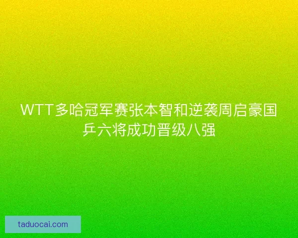 WTT多哈冠军赛张本智和逆袭周启豪国乒六将成功晋级八强