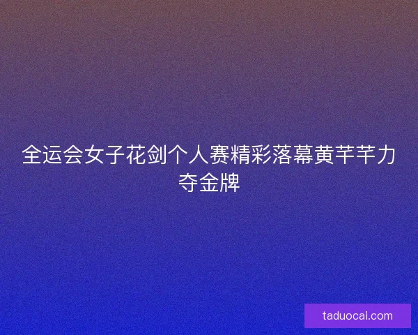 全运会女子花剑个人赛精彩落幕黄芊芊力夺金牌