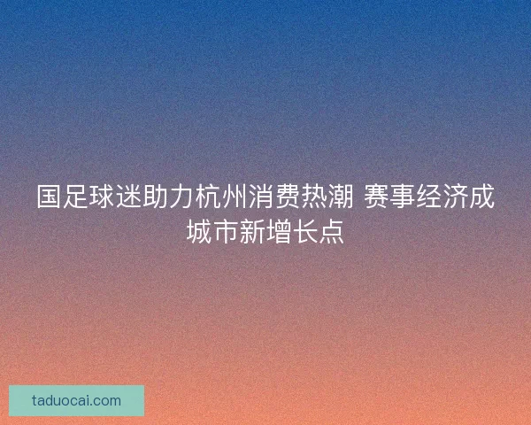 国足球迷助力杭州消费热潮 赛事经济成城市新增长点