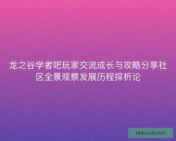 龙之谷学者吧玩家交流成长与攻略分享社区全景观察发展历程探析论